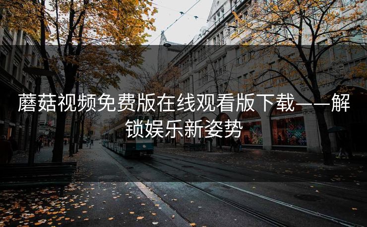 蘑菇视频免费版在线观看版下载——解锁娱乐新姿势