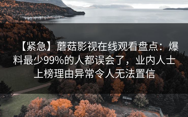 【紧急】蘑菇影视在线观看盘点：爆料最少99%的人都误会了，业内人士上榜理由异常令人无法置信