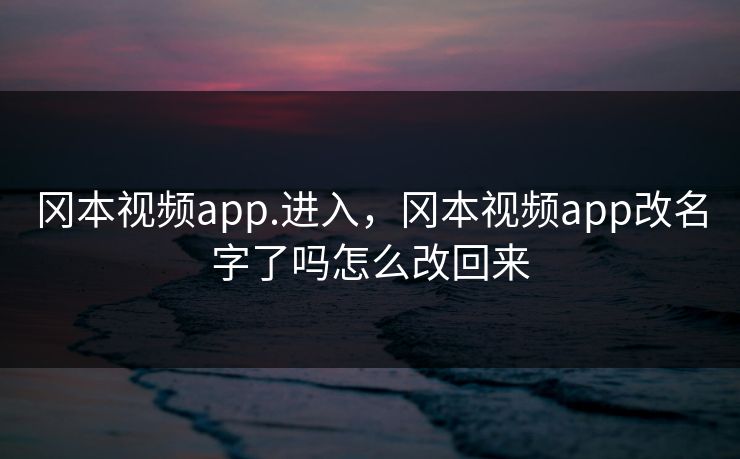 冈本视频app.进入，冈本视频app改名字了吗怎么改回来