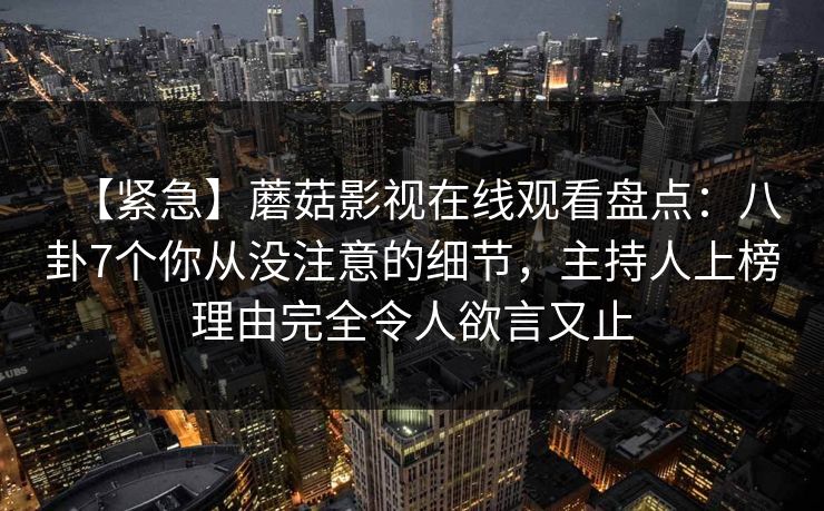 【紧急】蘑菇影视在线观看盘点：八卦7个你从没注意的细节，主持人上榜理由完全令人欲言又止