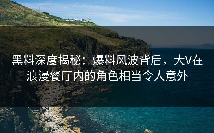 黑料深度揭秘：爆料风波背后，大V在浪漫餐厅内的角色相当令人意外