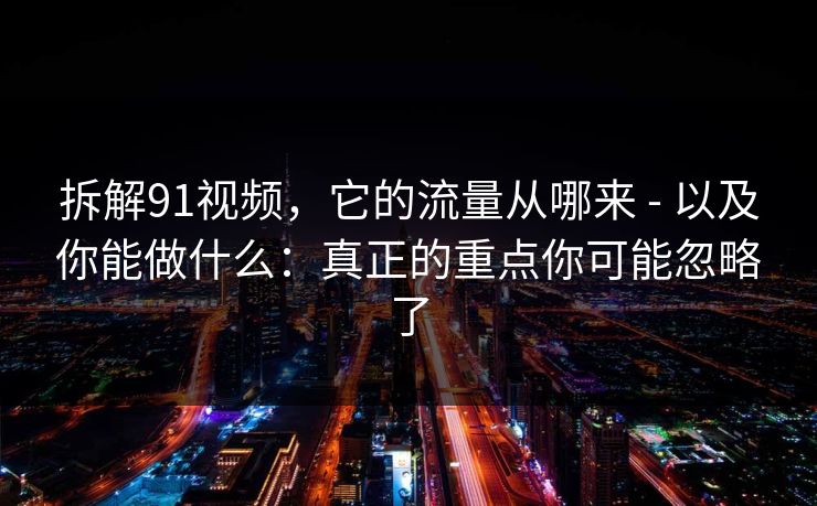 拆解91视频，它的流量从哪来 - 以及你能做什么：真正的重点你可能忽略了