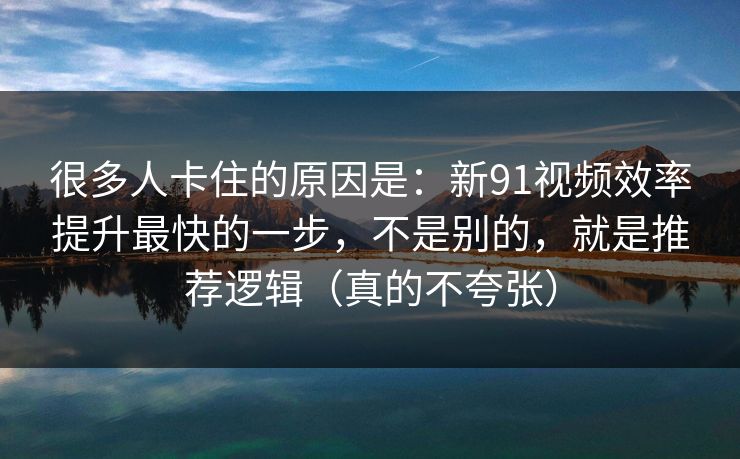 很多人卡住的原因是:新91视频效率提升最快的一步,不是别的,就是推荐逻辑(真的不夸张) 很多人卡住的原因是:新91视频效率提升最快的一步,不是别的,就是推荐逻辑(真的不夸张)