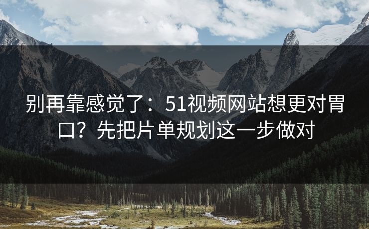 别再靠感觉了：51视频网站想更对胃口？先把片单规划这一步做对