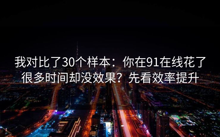 我对比了30个样本：你在91在线花了很多时间却没效果？先看效率提升