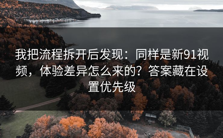 我把流程拆开后发现:同样是新91视频,体验差异怎么来的?答案藏在设置优先级 我把流程拆开后发现:同样是新91视频,体验差异怎么来的?答案藏在设置优先级