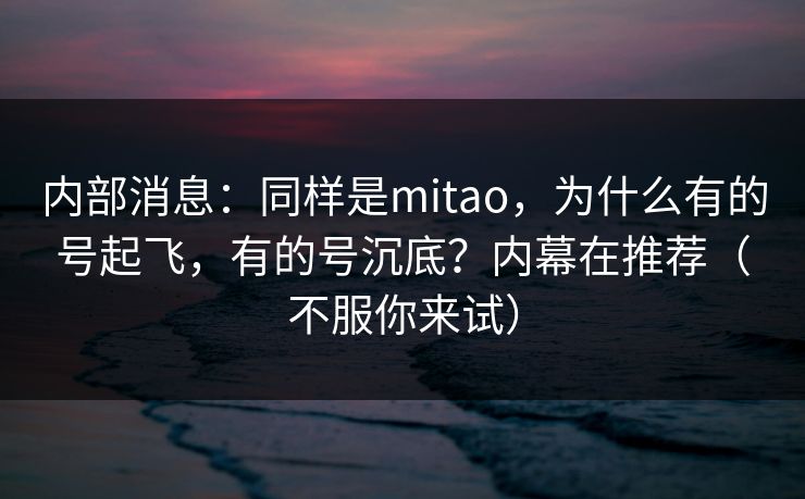 内部消息：同样是mitao，为什么有的号起飞，有的号沉底？内幕在推荐（不服你来试）