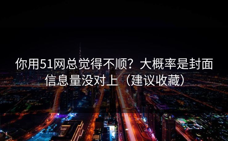 你用51网总觉得不顺？大概率是封面信息量没对上（建议收藏）