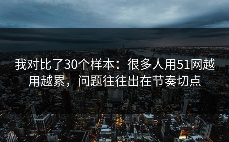 我对比了30个样本：很多人用51网越用越累，问题往往出在节奏切点
