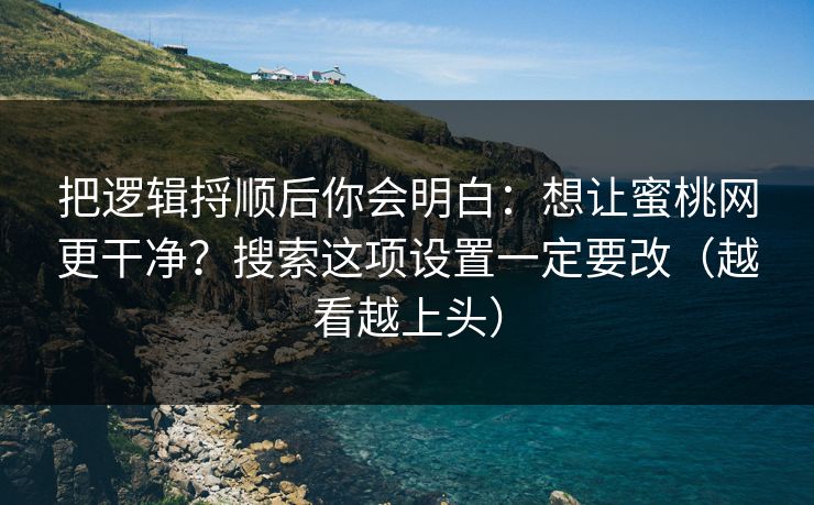 把逻辑捋顺后你会明白：想让蜜桃网更干净？搜索这项设置一定要改（越看越上头）