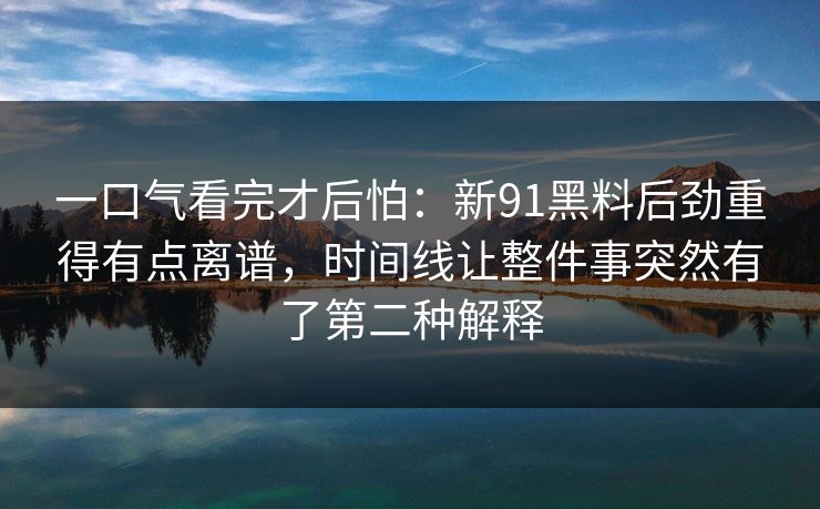 一口气看完才后怕:新91黑料后劲重得有点离谱,时间线让整件事突然有了第二种解释 一口气看完才后怕:新91黑料后劲重得有点离谱,时间线让整件事突然有了第二种解释