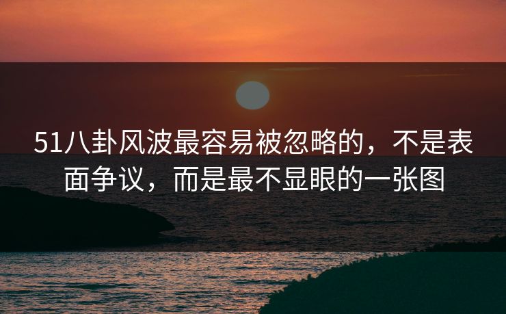 51八卦风波最容易被忽略的，不是表面争议，而是最不显眼的一张图